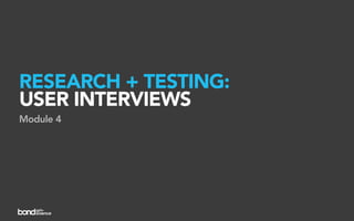 RESEARCH + TESTING:
USER INTERVIEWS
Module 4
 