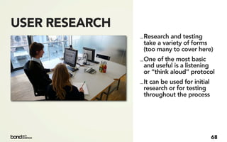 USER RESEARCH
                _ Research and testing
                  take a variety of forms
                  (too many to cover here)
                _ One of the most basic
                  and useful is a listening
                  or “think aloud” protocol
                _ It can be used for initial
                  research or for testing
                  throughout the process




                                          68
 