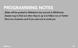 PROGRAMMING NOTES
_ Slides will be posted to Slideshare (my account is KMcGrane)
_ Easiest way to find out when they’re up is to follow me on Twitter
_ Give me a business card if you want me to email you




                                                                       77
 