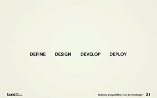 DEFINE   DESIGN   DEVELOP         DEPLOY




                        Dubberly Design Office, How Do You Design?   21
 