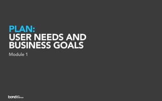 PLAN:
USER NEEDS AND
BUSINESS GOALS
Module 1
 