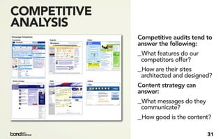 COMPETITIVE
ANALYSIS
              Competitive audits tend to
              answer the following:
              _What features do our
               competitors offer?
              _How are their sites
               architected and designed?
              Content strategy can
              answer:
              _What messages do they
               communicate?
              _How good is the content?

                                       31
 
