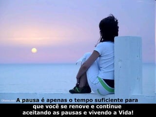 A pausa é apenas o tempo suficiente para  que você se renove e continue  aceitando as pausas e vivendo a Vida! 