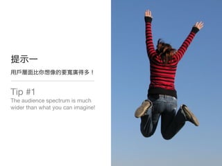 Tip #1
The audience spectrum is much
wider than what you can imagine!
 