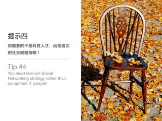 Tip #4
You need relevant Social
Networking strategy rather than
competent IT people!
 