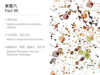 Fact #6

•
    Highly competitive in attention
    seeking


•
    What to share and how to share


•
    Editorial Principles: Concise,
    Graphical, Shareable
 