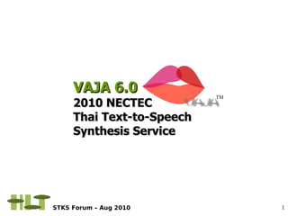 VAJA 6.0              TM
     2010 NECTEC
     Thai Text-to-Speech
     Synthesis Service




STKS Forum – Aug 2010           1
 