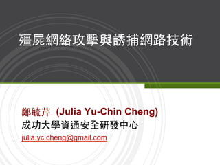 julia.yc.cheng@gmail.com
殭屍網絡攻擊與誘捕網路技術
鄭毓芹 (Julia Yu-Chin Cheng)
成功⼤大學資通安全研發中⼼心
 