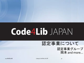 Code4Lib JAPAN
                       認定事業について
                                       認定事業グループ
                                        岡本 and more...
2010年8月28日   Code4Lib JAPAN Lift Off     30
 