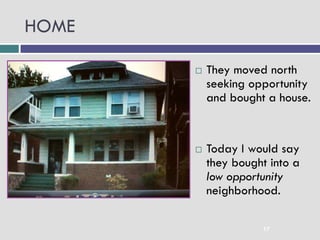 HOME

                                   They moved north
   They moved north seeking
    opportunity and bought a        seeking opportunity
    house.                          and bought a house.


   Today I would say they         Today I would say
    bought into a low
    opportunity neighborhood.       they bought into a
                                    low opportunity
                                    neighborhood.

                                              17
 