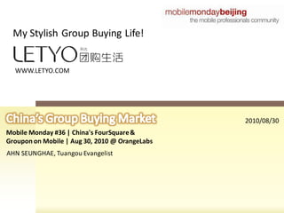 My Stylish Group Buying Life!


  WWW.LETYO.COM




                                                2010/08/30
Mobile Monday #36 | China's FourSquare &
Groupon on Mobile | Aug 30, 2010 @ OrangeLabs
AHN SEUNGHAE, Tuangou Evangelist
 