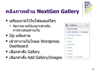 คล"งภาพด*วย NextGen Gallery
   เตรยมภาพไวในโฟลเดอรใดๆ
       จดการภาพใหเหมาะส!าหรบ
        การน!าเสนอผ$านเวgบ
   Zip แฟjมภาพ
   เขาท!างานในโหมด Wordpress
    Dashboard
   เลLอกค!าสHง Gallery
   เลLอกค!าสHง Add Gallery/Images

                                     24
 