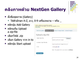 คล"งภาพด*วย NextGen Gallery
   ต`งชLHอชดภาพ (Gallery)
     ใชตวอกษร A-Z, a-z, 0-9 เครLHองหมาย – หรLอ _

   คลกป~ม Add Gallery
   คลกแทgบ Upload
    a zip-file
   เลLอกไฟล .zip
   เลLอก Gallery จาก in to
   คลกป~ม Start upload




                                                    25
 