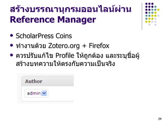 สร*างบรรณานกรมออนไลนผDาน
Reference Manager
   ScholarPress Coins
   ท!างานดวย Zotero.org + Firefox
   ควรปรบแกไข Profile ใหถกตอง และระบชLHอผ
    สรางบทความใหตรงกบความเปXนจรง




                                             29
 