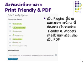 ส"งพมพเนY#อหาด*วย
  Z
Print Friendly & PDF
                   เปXน Plugins ทHช$วย
                    แสดงเฉพาะเนL`อหาทH
                    ตองการ (ไม$รวมส$วน
                     Header & Widget)
                    เพLHอสHงพมพหรLอแปลง
                    เปXน PDF




                                          28
 