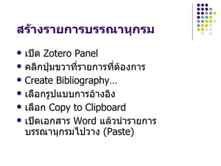 สร*างรายการบรรณานกรม
   เป‡ด Zotero Panel
   คลกป~มขวาทHรายการทHตองการ
   Create Bibliography…
   เลLอกรปแบบการอางอง
   เลLอก Copy to Clipboard
   เป‡ดเอกสาร Word แลวน!ารายการ
    บรรณานกรมไปวาง (Paste)
 