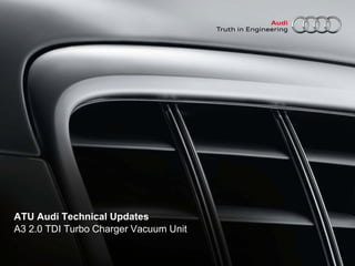ATU Audi Technical Updates
A3 2.0 TDI Turbo Charger Vacuum Unit
 
