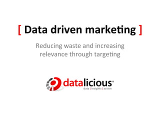 [	
  Data	
  driven	
  marke.ng	
  ]	
  
     Reducing	
  waste	
  and	
  increasing	
  
      relevance	
  through	
  targe3ng	
  
 