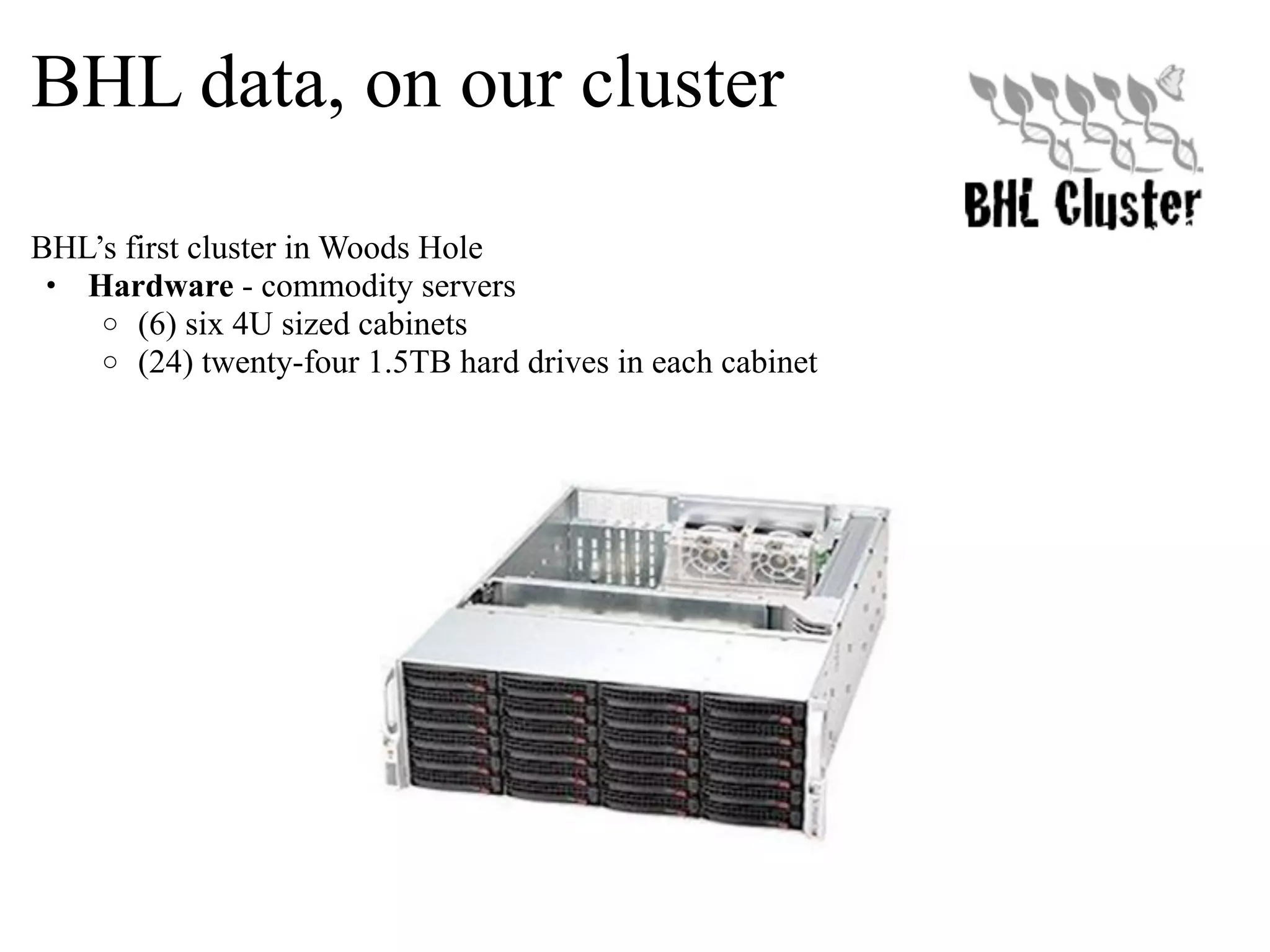 BHL data, on our cluster BHL’s first cluster in Woods Hole • Hardware - commodity servers o (6) six 4U sized cabinets o (24) twenty-four 1.5TB hard drives in each cabinet 