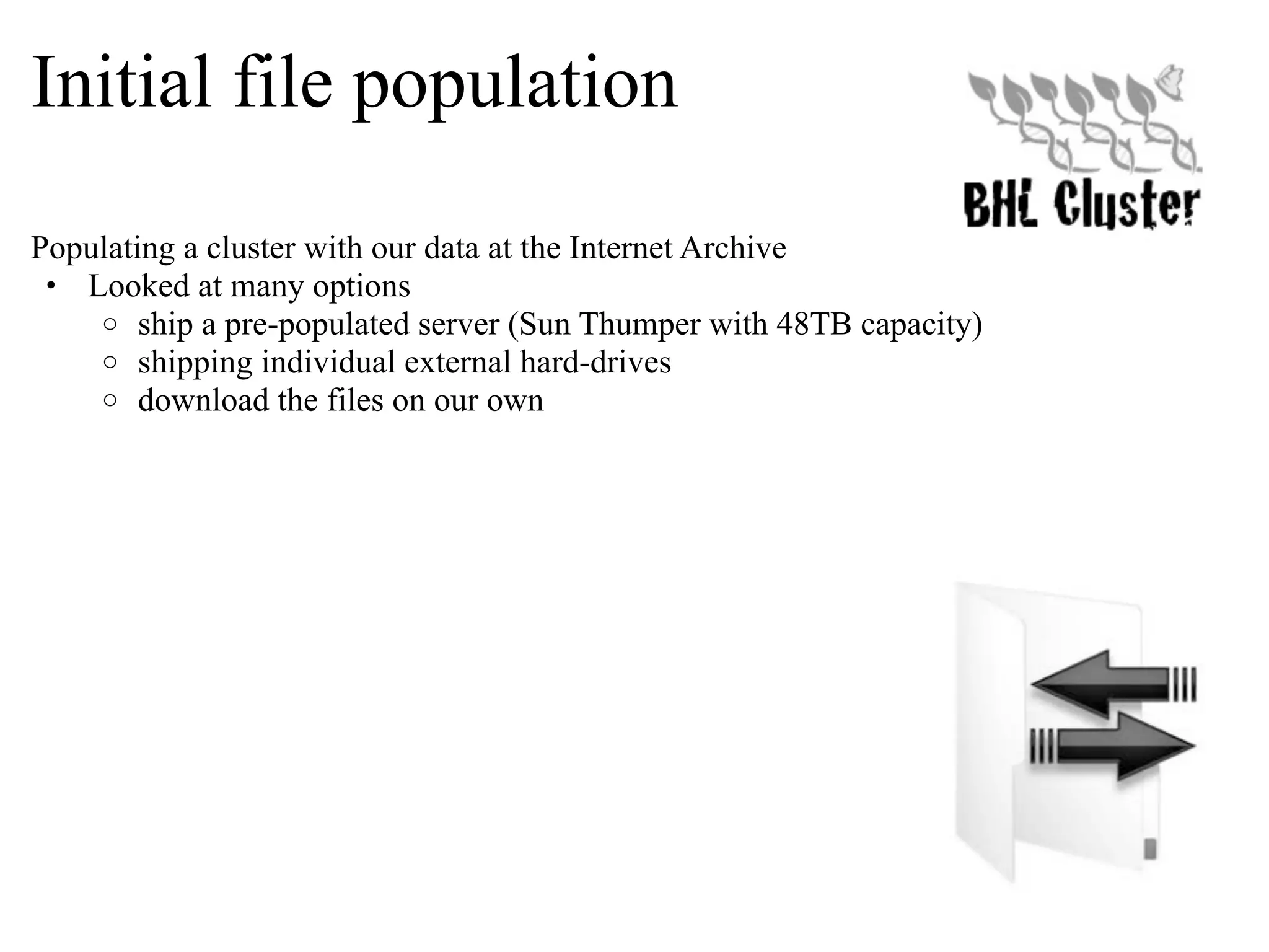 Initial file population Populating a cluster with our data at the Internet Archive • Looked at many options o ship a pre-populated server (Sun Thumper with 48TB capacity) o shipping individual external hard-drives o download the files on our own 