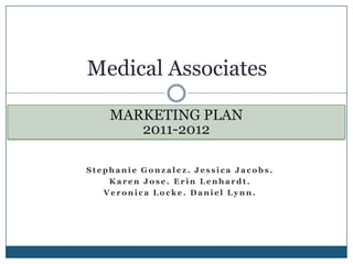 Medical Associates

    MARKETING PLAN
       2011-2012

Stephanie Gonzalez. Jessica Jacobs.
    Karen Jose. Erin Lenhardt.
   Veronica Locke. Daniel Lynn.
 