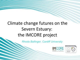 Climate change futures on the
Severn Estuary:
the IMCORE project
Rhoda Ballinger, Cardiff University
 