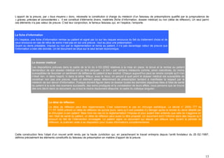 L’apport de la preuve, par « tous moyens » donc, nécessite la constitution à charge du médecin d’un faisceau de présomptions qualifié par la jurisprudence de
« graves, précises et concordantes ». Il est constitué d’éléments divers, matériels (fiche d’information, dossier médical) ou non (délai de réflexion). Un seul parmi
ces éléments n’a pas valeur de preuve. C’est leur conjonction, le fameux faisceau qui, en l’espèce, l’emporte.



La fiche d’information
En l’espèce, une fiche d’information remise au patient et signé par lui sur les risques encourus du fait du traitement choisi et de
ceux encourus en cas de refus de soins n’est pas en soi une preuve ; tout au plus une présomption.
Quant au devis préalable, imposé ou non par la réglementation et remis au patient, il n’a pas davantage valeur de preuve que
l’information a bien été donnée. Un tel document se situe sur le seul terrain économique.




              Le dossier médical
              Les dispositions prévues dans le cadre de la loi du 4 /03 /2002 relatives à la mise en place, la tenue et la remise au patient
              demandeur de son dossier médical ont pu être perçues – à tort – par certains médecins comme, sinon coercitives, du moins
              susceptibles de favoriser un sentiment de défiance du patient à leur endroit. Chacun aujourd’hui peut se rendre compte qu’il n’en
              n’était rien, ni dans l’esprit, ni dans la lettre. Mieux, avec le recul, on perçoit à quel point le dossier médical est susceptible de
              constituer non pas une preuve, mais un élément assez déterminant de présomption tendant à manifester le respect par le
              médecin de son devoir d’information. Puisque doivent figurer dans ce dossier toutes les données objectives liées à l’état de santé
              du patient à la suite des examens successifs, des soins prodigués et la constatation de leurs effets, nous pensons que se trouve
              dès lors décrit dans ce document, ou à tout le moins résolument ébauché, le cadre du colloque singulier.




                            Le délai de réflexion
                            Le délai de réflexion peut être réglementaire. C’est notamment le cas en chirurgie esthétique. Le décret n° 2005- 777 du
                            11 /07 /2005 prévoit un délai de réflexion de quinze jours, sans qu’il soit possible d’y déroger après la remise du devis détaillé par
                            le chirurgien à son patient. Mais hors les cas où la réglementation l’impose et pour autant bien entendu que cela ne n’aggrave en
                            rien l’état de santé du patient, un délai de réflexion peut aussi lui être proposé. Un document écrit l’informe alors des risques qu’il
                            encourt du fait de l’intervention envisagée. Le patient signe ce document qui stipule par ailleurs que, durant la période de
                            réflexion, le praticien reste à sa disposition pour toutes informations complémentaires.



Cette construction fera l’objet d’un nouvel arrêt rendu par la haute Juridiction qui, en parachevant le travail entrepris depuis l’arrêt fondateur du 25 /02 /1997,
définira précisément les éléments constitutifs du faisceau de présomption en matière d’apport de la preuve.




                                                                                                                                                                      13
 
