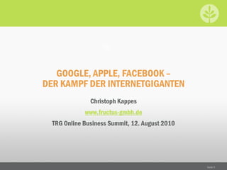 GOOGLE, APPLE, FACEBOOK –
DER KAMPF DER INTERNETGIGANTEN
               Christoph Kappes
             www.fructus-gmbh.de
  TRG Online Business Summit, 12. August 2010




                                                Seite 0
 