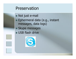 Preservation
n  Not just e-mail
n  Ephermeral data (e.g., instant
    messages, data logs)
n  Skype messages
n  USB flash drive
 