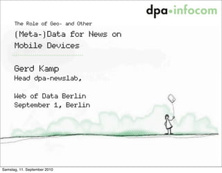 The Role of Geo- and Other

      (Meta-)Data for News on
      Mobile Devices

      Gerd Kamp
      Head dpa-newslab,

      Web of Data Berlin
      September 1, Berlin




Samstag, 11. September 2010
 