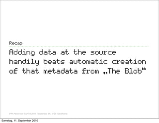 Recap

     Adding data at the source
     handily beats automatic creation
     of that metadata from „The Blob“




    ...