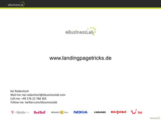 www.landingpagetricks.de




Kai Radanitsch
Mail me: kai.radanitsch@ebusinesslab.com
Call me: +49 176 22 768 303
Follow me: twitter.com/ebusinesslab
 