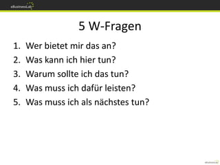 5 W-Fragen
1.   Wer bietet mir das an?
2.   Was kann ich hier tun?
3.   Warum sollte ich das tun?
4.   Was muss ich dafür leisten?
5.   Was muss ich als nächstes tun?
 