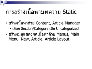การสร้างเนื้อหาบทความ Static
• สร้างเนื้อหาด้วย Content, Article Manager
• เลือก Section/Category เป็น Uncategorized
• สร้างเมนูแสดงผลเนื้อหาด้วย Menus, Main
Menu, New, Article, Article Layout
 