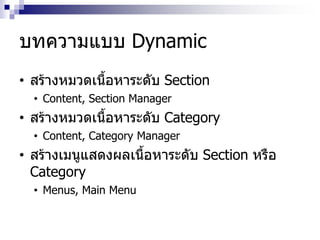 บทความแบบ Dynamic
• สร้างหมวดเนื้อหาระดับ Section
• Content, Section Manager
• สร้างหมวดเนื้อหาระดับ Category
• Content, Category Manager
• สร้างเมนูแสดงผลเนื้อหาระดับ Section หรือ
Category
• Menus, Main Menu
 