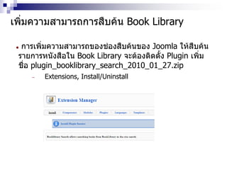 เพิ่มความสามารถการสืบค้น Book Library
 การเพิ่มความสามารถของช่องสืบค้นของ Joomla ให้สืบค้น
รายการหนังสือใน Book Library จะต้องติดตั้ง Plugin เพิ่ม
ชื่อ plugin_booklibrary_search_2010_01_27.zip
 Extensions, Install/Uninstall
 