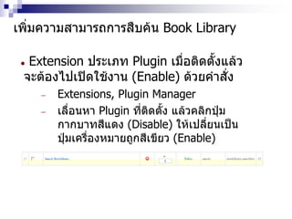 เพิ่มความสามารถการสืบค้น Book Library
 Extension ประเภท Plugin เมื่อติดตั้งแล้ว
จะต้องไปเปิดใช้งาน (Enable) ด้วยคาสั่ง
 Extensions, Plugin Manager
 เลื่อนหา Plugin ที่ติดตั้ง แล้วคลิกปุ่ม
กากบาทสีแดง (Disable) ให้เปลี่ยนเป็น
ปุ่มเครื่องหมายถูกสีเขียว (Enable)
 