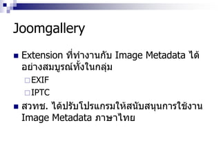 Joomgallery
 Extension ที่ทางานกับ Image Metadata ได้
อย่างสมบูรณ์ทั้งในกลุ่ม
EXIF
IPTC
 สวทช. ได้ปรับโปรแกรมให้สนับสนุนการใช้งาน
Image Metadata ภาษาไทย
 