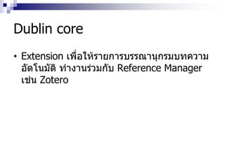 Dublin core
• Extension เพื่อให้รายการบรรณานุกรมบทความ
อัตโนมัติ ทางานร่วมกับ Reference Manager
เช่น Zotero
 