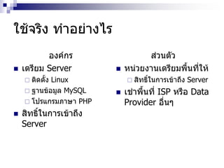 ใช้จริง ทาอย่างไร
องค์กร
 เตรียม Server
 ติดตั้ง Linux
 ฐานข้อมูล MySQL
 โปรแกรมภาษา PHP
 สิทธิ์ในการเข้าถึง
Server
ส่วนตัว
 หน่วยงานเตรียมพื้นที่ให้
 สิทธิ์ในการเข้าถึง Server
 เช่าพื้นที่ ISP หรือ Data
Provider อื่นๆ
 