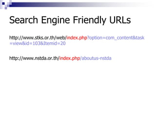 Search Engine Friendly URLs
http://www.stks.or.th/web/index.php?option=com_content&task
=view&id=103&Itemid=20
http://www.nstda.or.th/index.php/aboutus-nstda
 