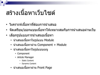 สร้างเนื้อหาเว็บไซต์
• วิเคราะห์เนื้อหาที่ต้องการนาเสนอ
• จัดเตรียม/ออกแบบเนื้อหาให้เหมาะสมกับการนาเสนอผ่านเว็บ
• เลือกรูปแบบการนาเสนอเนื้อหา
• นาเสนอเนื้อหาในรูปแบบ Module
• นาเสนอเนื้อหาผ่าน Component + Module
• นาเสนอเนื้อหาในรูปแบบเมนู
• Component
• Article Manager
• Static Content
• Dynamic Content
• นาเสนอเนื้อหาผ่าน Front Page
 