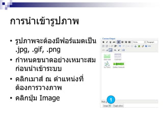 การนาเข้ารูปภาพ
• รูปภาพจะต้องมีฟอร์แมตเป็น
.jpg, .gif, .png
• กาหนดขนาดอย่างเหมาะสม
ก่อนนาเข้าระบบ
• คลิกเมาส์ ณ ตาแหน่งที่
ต้องการวางภาพ
• คลิกปุ่ม Image 1
 