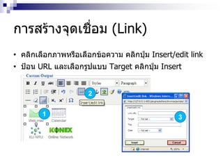 • คลิกเลือกภาพหรือเลือกข้อความ คลิกปุ่ม Insert/edit link
• ป้อน URL และเลือกรูปแบบ Target คลิกปุ่ม Insert
การสร้างจุดเชื่อม (Link)
1 3
2
 
