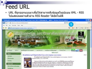 Feed URL
• URL ที่ถูกออกแบบมาเพื่อให้สามารถดึงข้อมูลในรูปแบบ XML - RSS
ไปแสดงผลผ่านตัวอ่าน RSS Reader ได้อัตโนมัติ
1
 