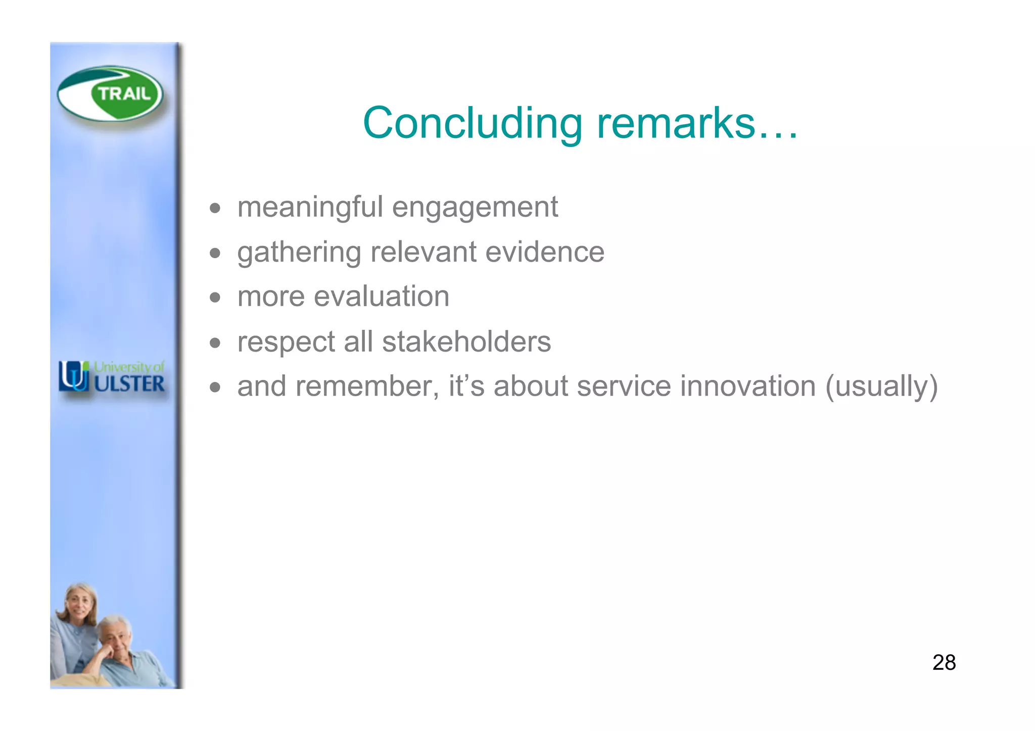 Concluding remarks…
•  meaningful engagement
•  gathering relevant evidence
•  more evaluation
•  respect all stakeholders
•  and remember, it’s about service innovation (usually)
28
 