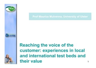 Prof Maurice Mulvenna, University of Ulster
1
Reaching the voice of the
customer: experiences in local
and international test beds and
their value
 