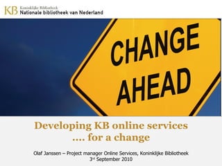 Olaf Janssen – Project manager Online Services, Koninklijke Bibliotheek 3 rd  September 2010 Developing KB online services .... for a change 