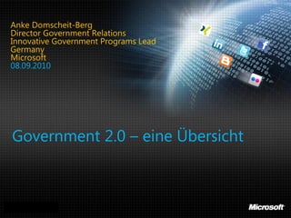Anke Domscheit-Berg
Director Government Relations
Innovative Government Programs Lead
Germany
Microsoft
08.09.2010




 Government 2.0 – eine Übersicht



Anke Domscheit-Berg, 08.09.2010
Government 2.0 – Government PR 2.0
 