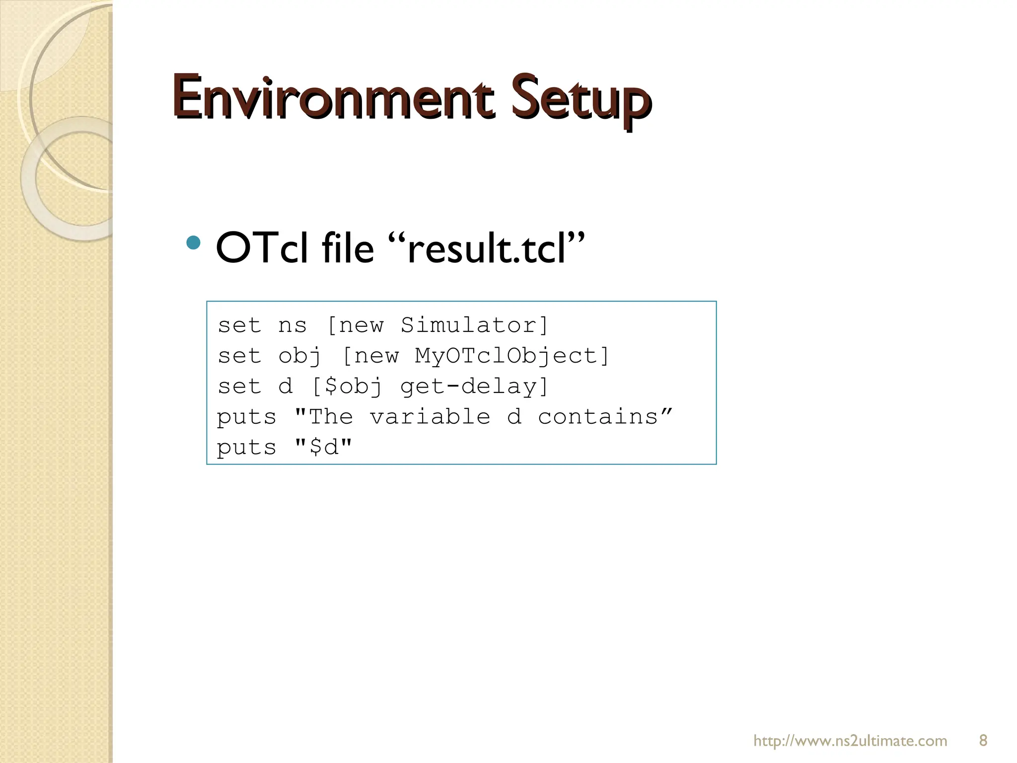 Environment Setup http://www.ns2ultimate.com OTcl file “result.tcl” set ns [new Simulator] set obj [new MyOTclObject] set d [$obj get-delay] puts "The variable d contains”  puts "$d" 